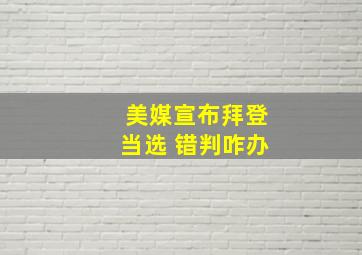 美媒宣布拜登当选 错判咋办